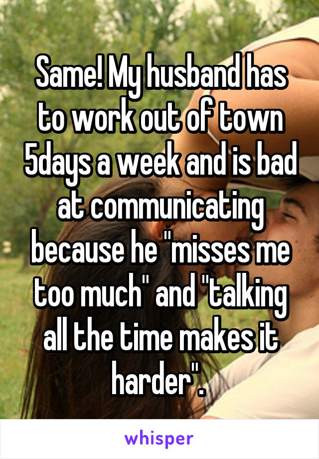 Same! My husband has to work out of town 5days a week and is bad at communicating because he "misses me too much" and "talking all the time makes it harder". 