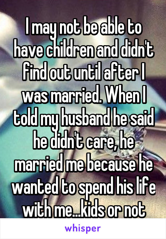 I may not be able to have children and didn't find out until after I was married. When I told my husband he said he didn't care, he married me because he wanted to spend his life with me...kids or not