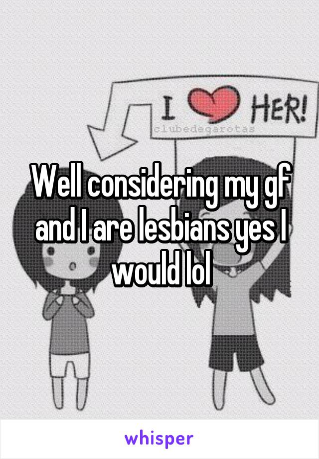 Well considering my gf and I are lesbians yes I would lol