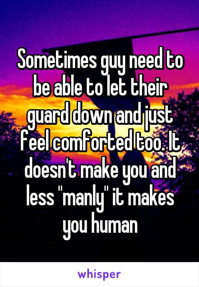Sometimes guy need to be able to let their guard down and just feel comforted too. It doesn't make you and less "manly" it makes you human