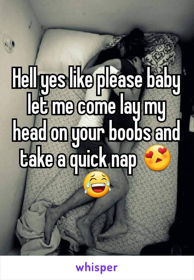 Hell yes like please baby let me come lay my head on your boobs and take a quick nap 😍😂