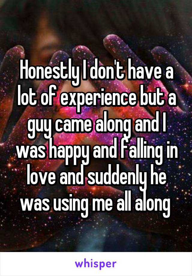 Honestly I don't have a lot of experience but a guy came along and I was happy and falling in love and suddenly he was using me all along 