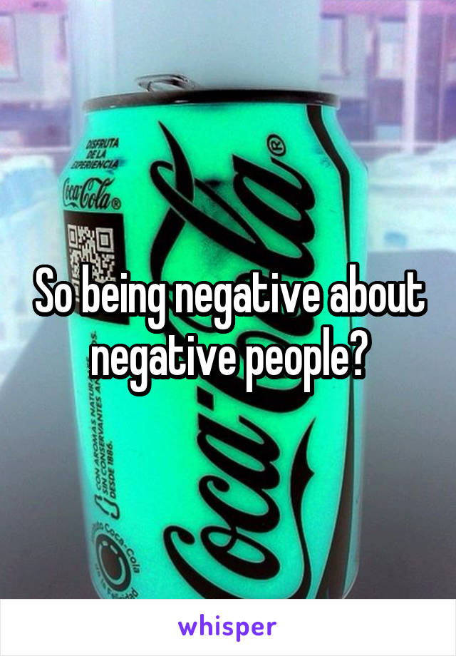 So being negative about negative people?