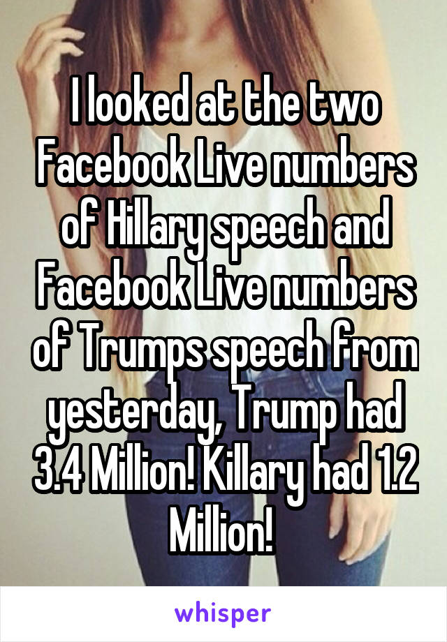 I looked at the two Facebook Live numbers of Hillary speech and Facebook Live numbers of Trumps speech from yesterday, Trump had 3.4 Million! Killary had 1.2 Million! 