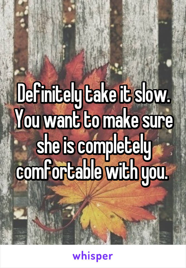Definitely take it slow. You want to make sure she is completely comfortable with you. 