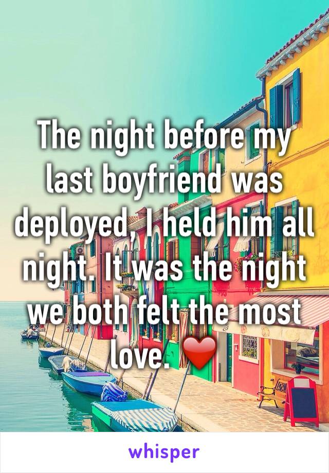 The night before my last boyfriend was deployed, I held him all night. It was the night we both felt the most love. ❤️
