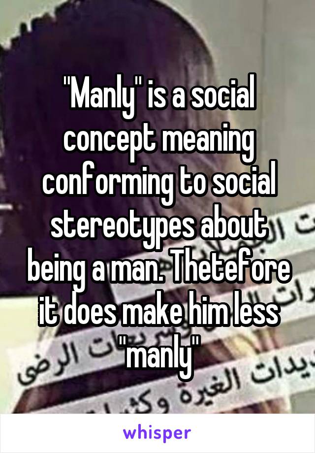 "Manly" is a social concept meaning conforming to social stereotypes about being a man. Thetefore it does make him less "manly"