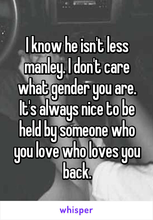 I know he isn't less manley. I don't care what gender you are. It's always nice to be held by someone who you love who loves you back.