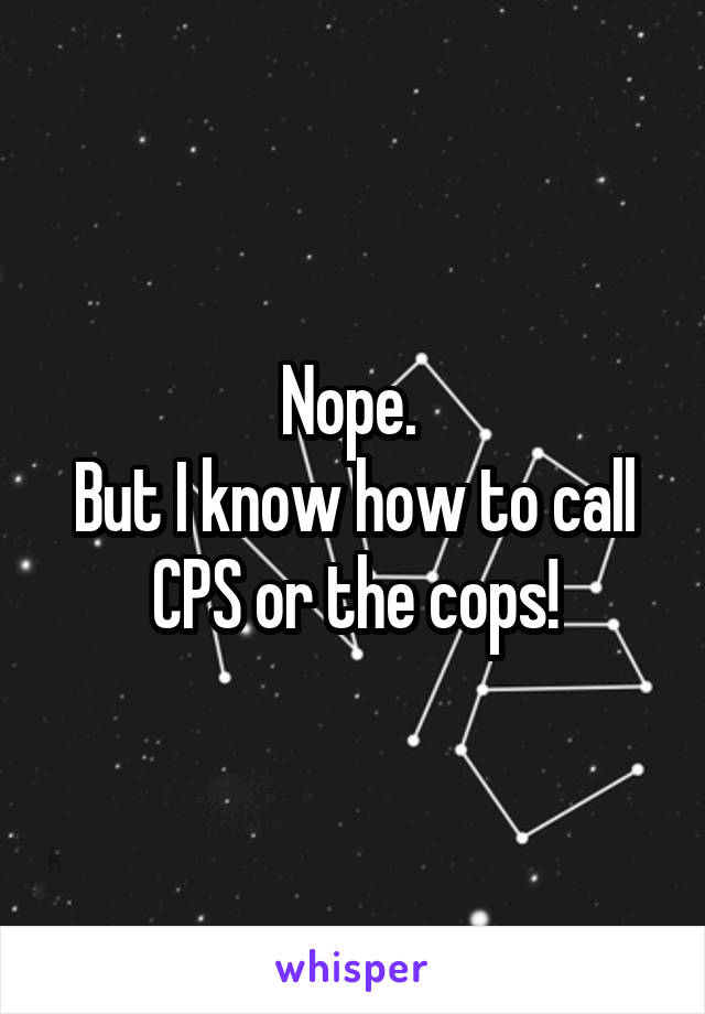 Nope. 
But I know how to call CPS or the cops!