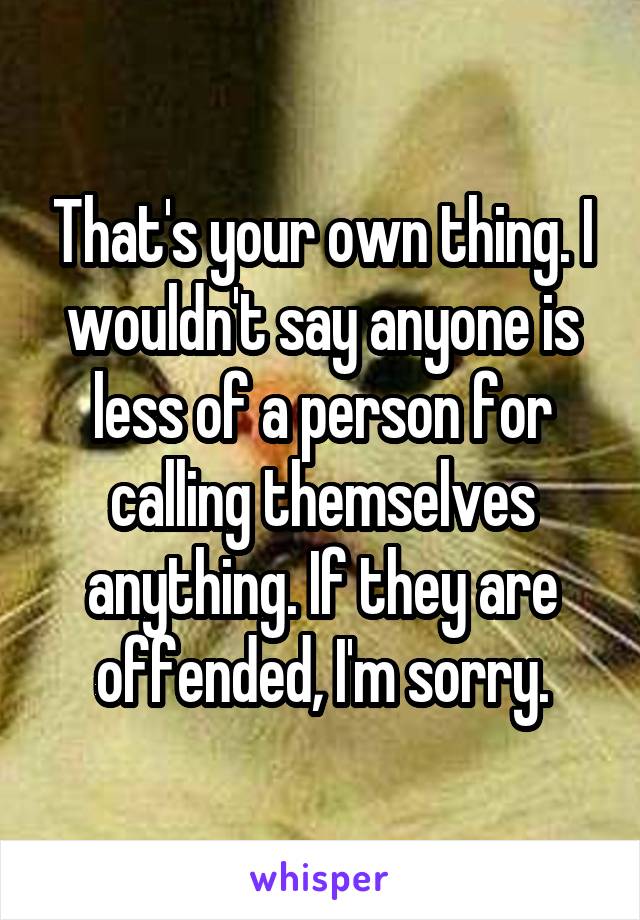 That's your own thing. I wouldn't say anyone is less of a person for calling themselves anything. If they are offended, I'm sorry.