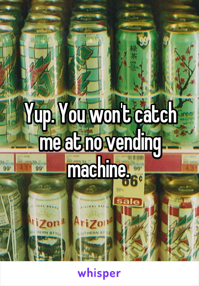 Yup. You won't catch me at no vending machine. 