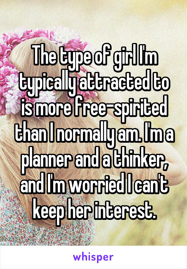 The type of girl I'm typically attracted to is more free-spirited than I normally am. I'm a planner and a thinker, and I'm worried I can't keep her interest.