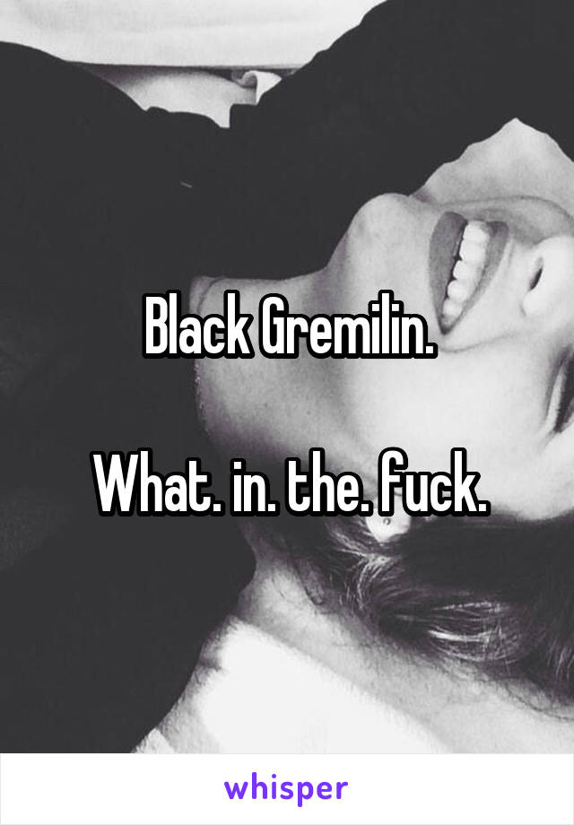 Black Gremilin.

What. in. the. fuck.