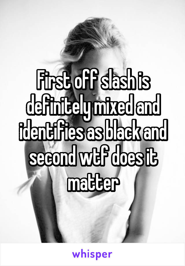 First off slash is definitely mixed and identifies as black and second wtf does it matter