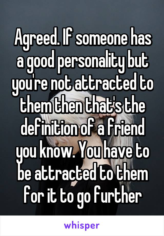 Agreed. If someone has a good personality but you're not attracted to them then that's the definition of a friend you know. You have to be attracted to them for it to go further