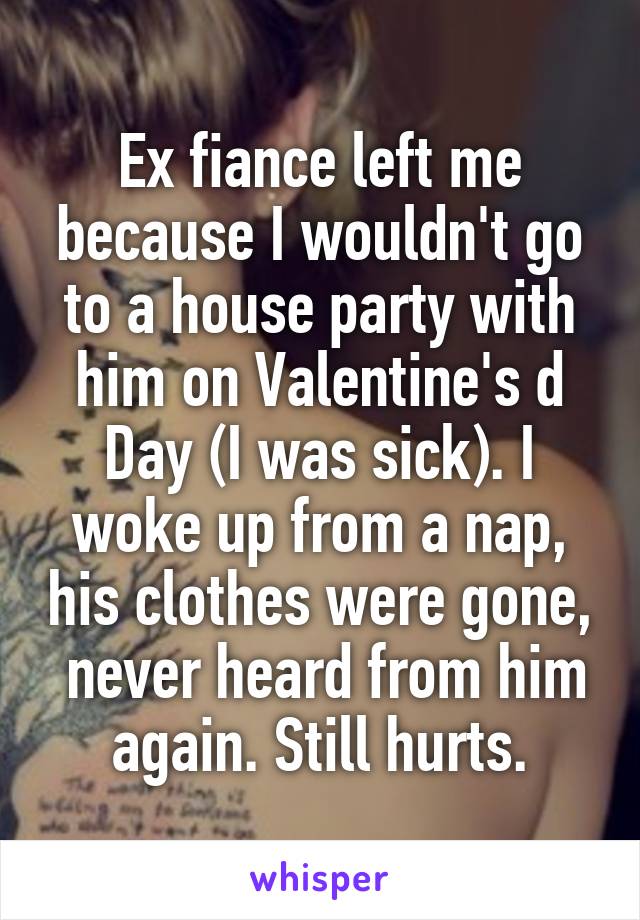 Ex fiance left me because I wouldn't go to a house party with him on Valentine's d
Day (I was sick). I woke up from a nap, his clothes were gone,  never heard from him again. Still hurts.