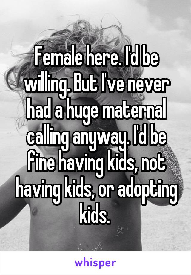 Female here. I'd be willing. But I've never had a huge maternal calling anyway. I'd be fine having kids, not having kids, or adopting kids. 