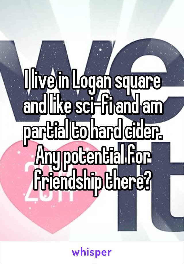 I live in Logan square and like sci-fi and am partial to hard cider. Any potential for friendship there?