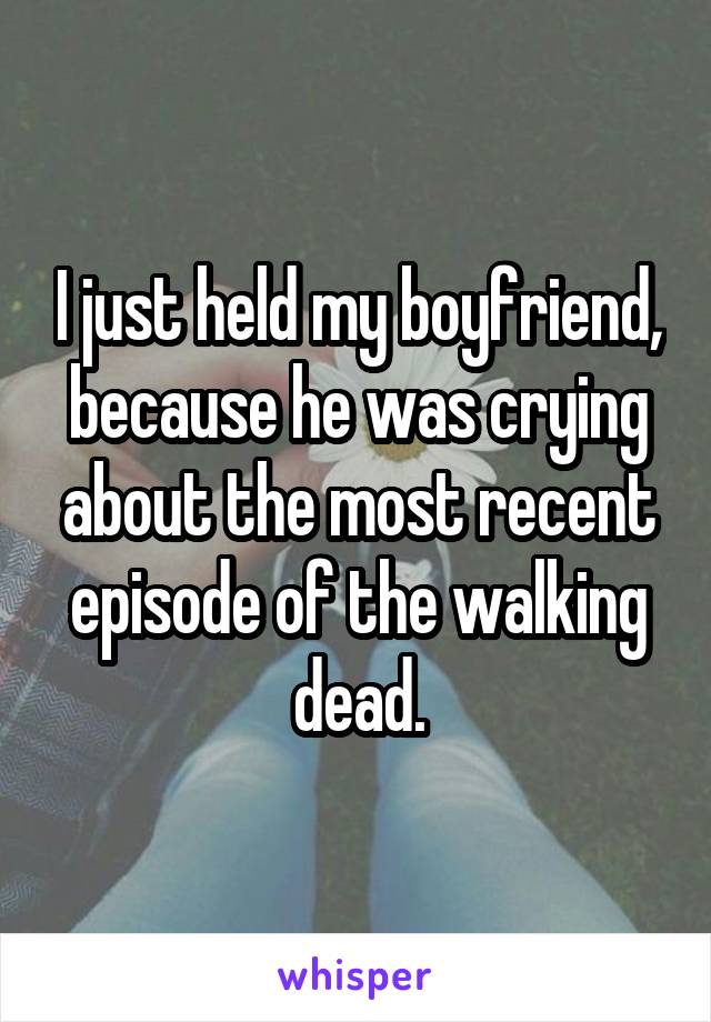 I just held my boyfriend, because he was crying about the most recent episode of the walking dead.