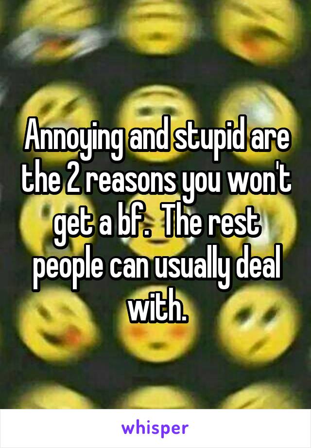 Annoying and stupid are the 2 reasons you won't get a bf.  The rest people can usually deal with.
