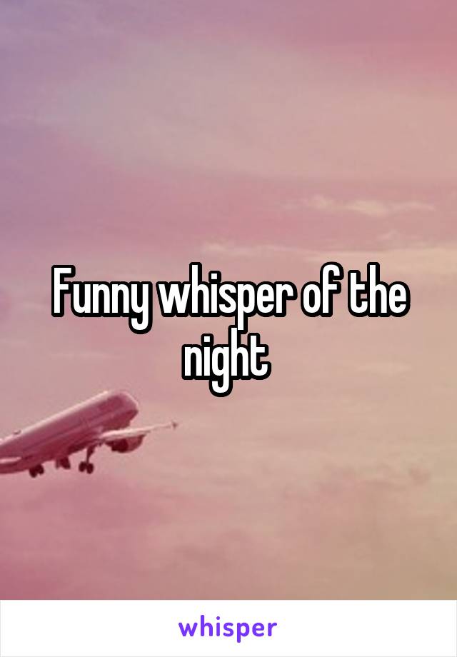 Funny whisper of the night 