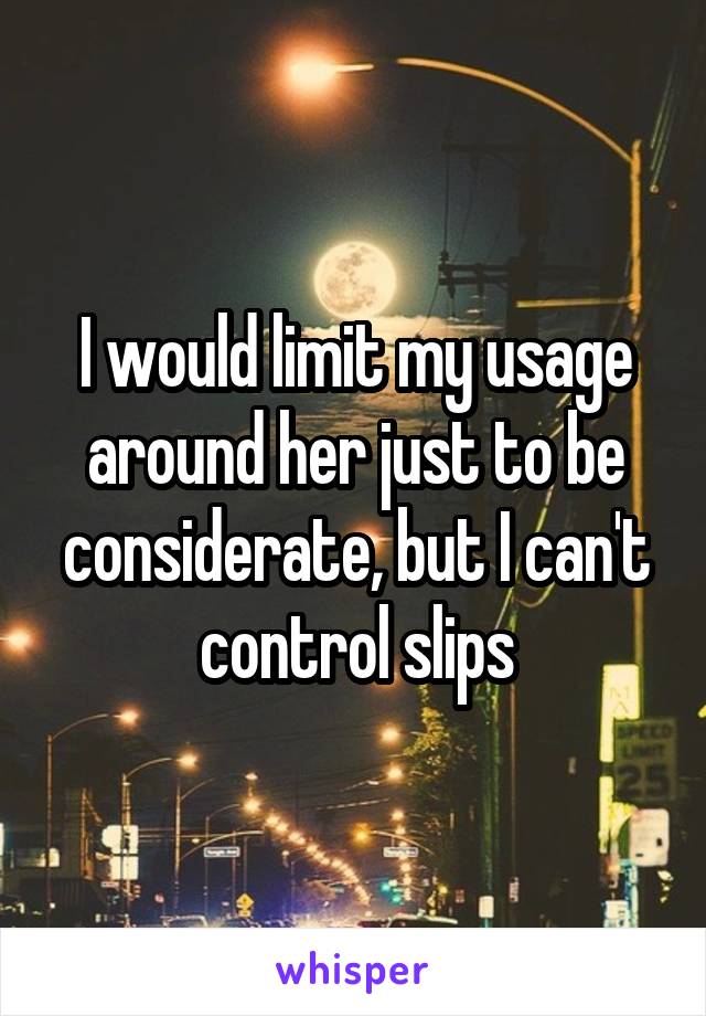 I would limit my usage around her just to be considerate, but I can't control slips