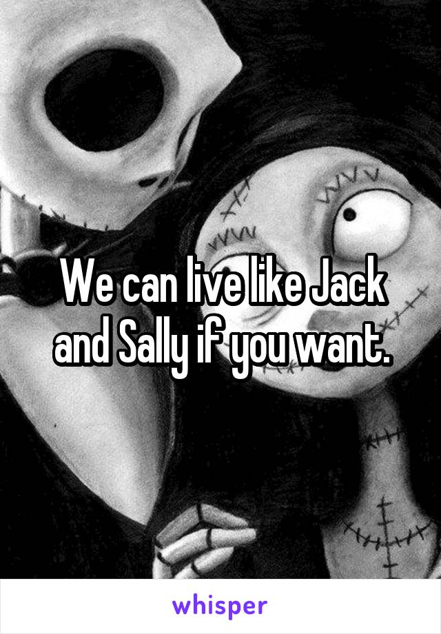 We can live like Jack and Sally if you want.