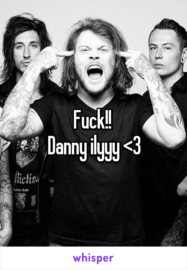 Fuck!! 
Danny ilyyy <3
