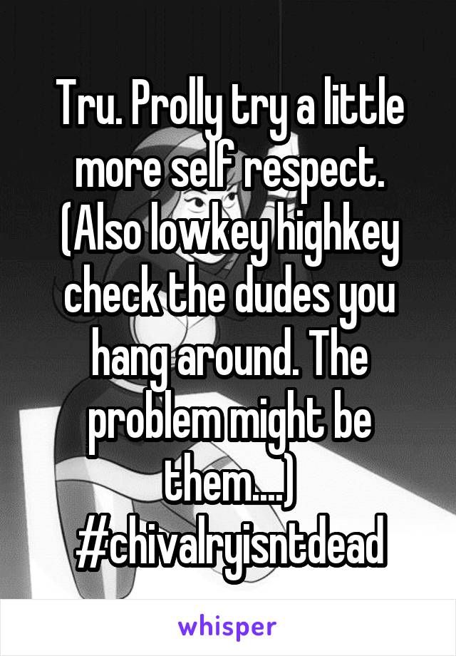 Tru. Prolly try a little more self respect. (Also lowkey highkey check the dudes you hang around. The problem might be them....)
#chivalryisntdead