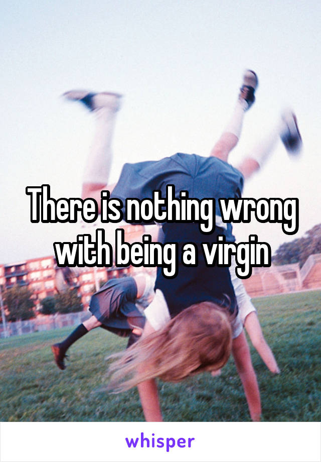 There is nothing wrong with being a virgin