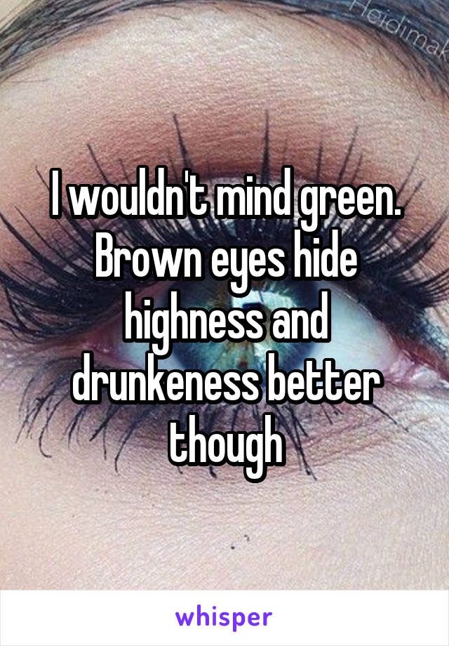 I wouldn't mind green. Brown eyes hide highness and drunkeness better though