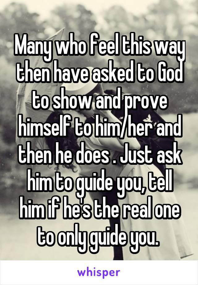 Many who feel this way then have asked to God to show and prove himself to him/her and then he does . Just ask him to guide you, tell him if he's the real one to only guide you. 