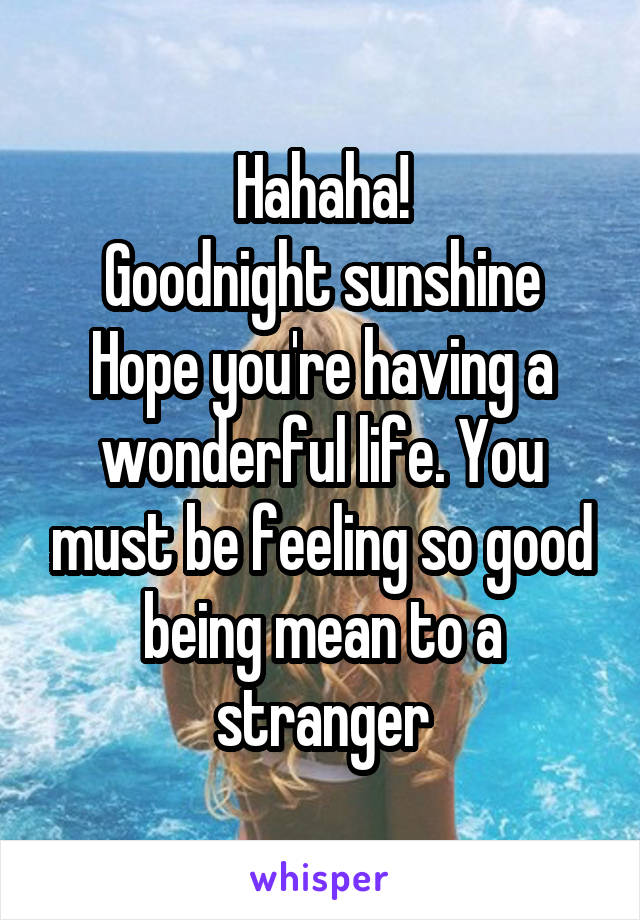 Hahaha!
Goodnight sunshine
Hope you're having a wonderful life. You must be feeling so good being mean to a stranger