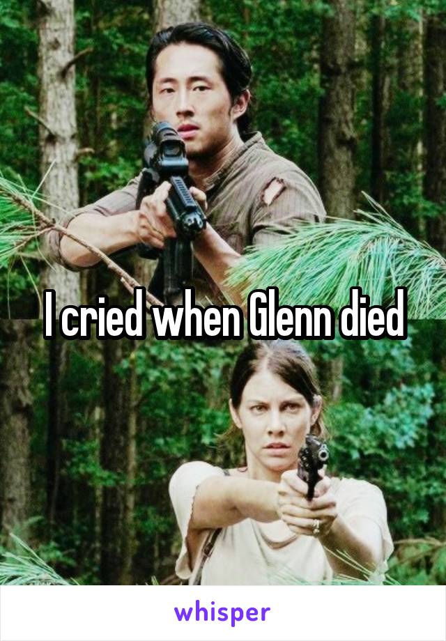 I cried when Glenn died