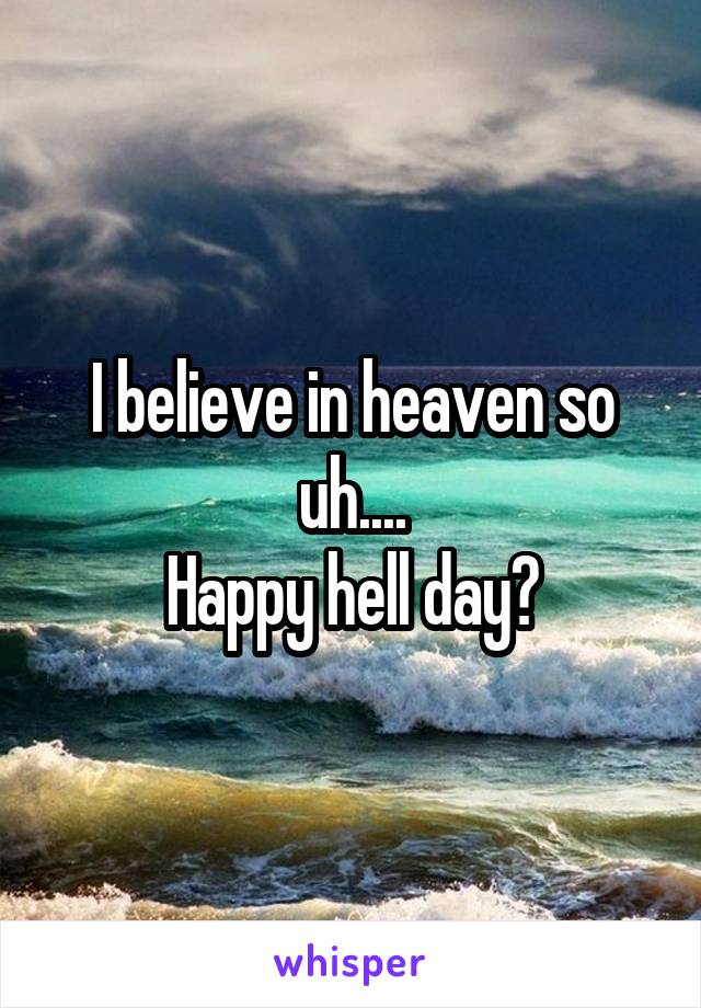I believe in heaven so uh....
Happy hell day?