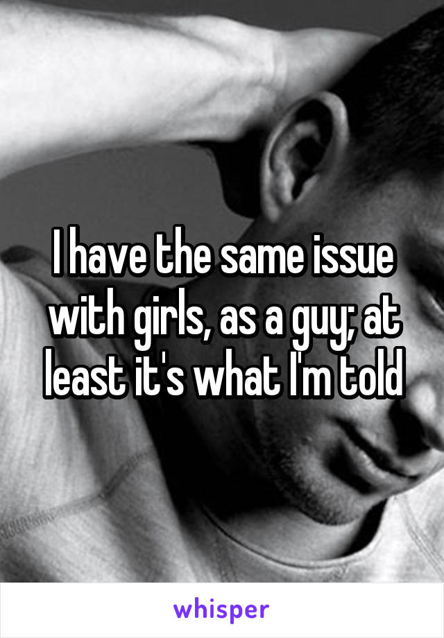 I have the same issue with girls, as a guy; at least it's what I'm told
