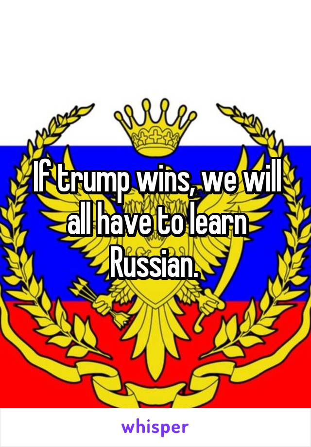If trump wins, we will all have to learn Russian. 