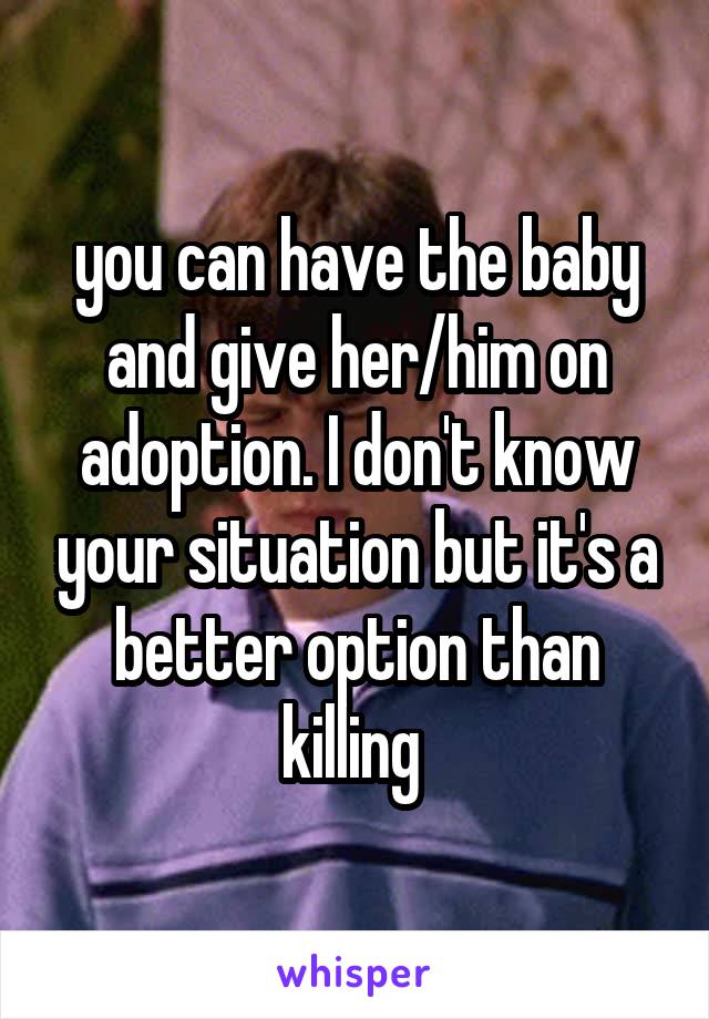 you can have the baby and give her/him on adoption. I don't know your situation but it's a better option than killing 