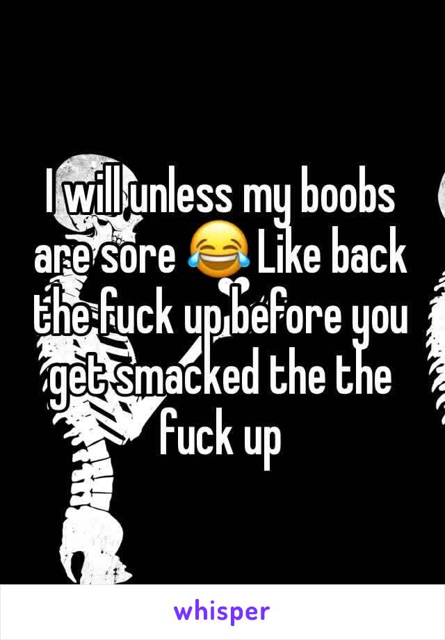 I will unless my boobs are sore 😂 Like back the fuck up before you get smacked the the fuck up