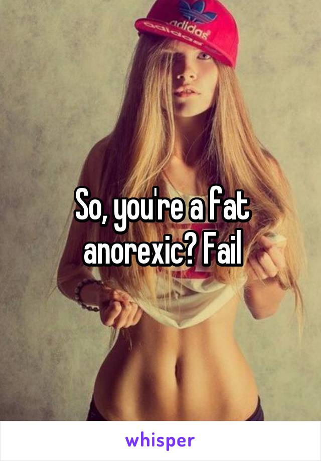 So, you're a fat anorexic? Fail