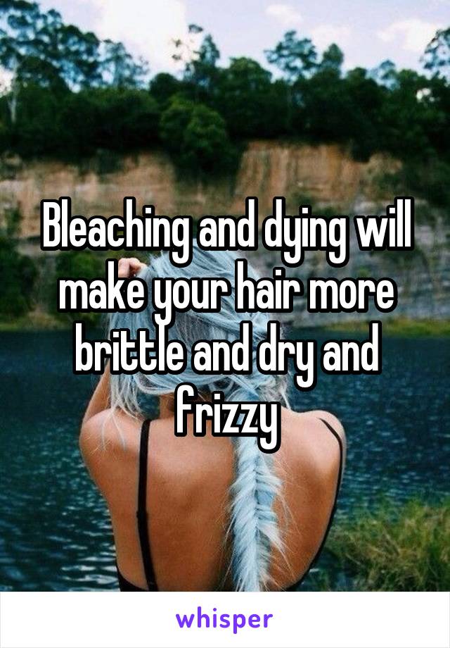 Bleaching and dying will make your hair more brittle and dry and frizzy