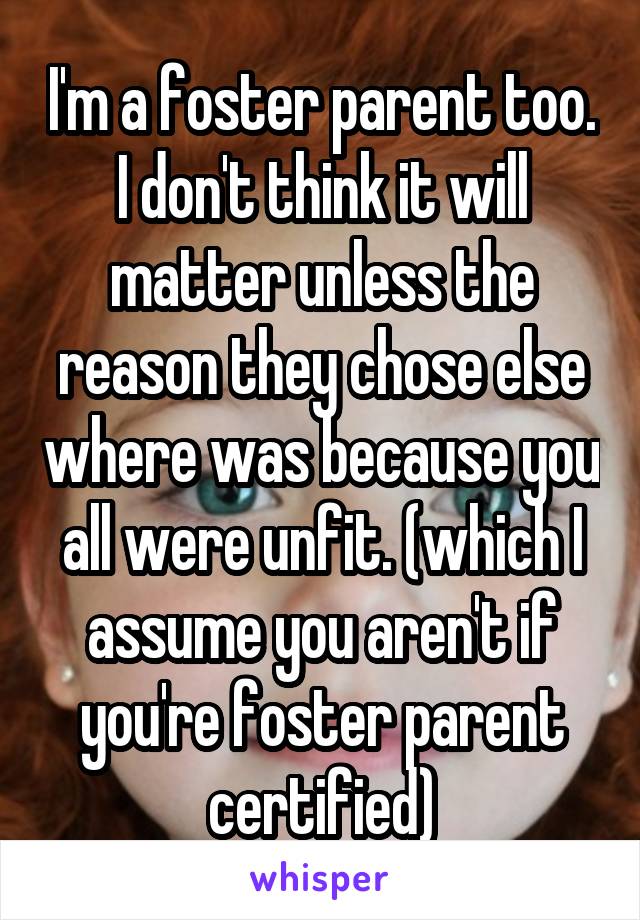 I'm a foster parent too. I don't think it will matter unless the reason they chose else where was because you all were unfit. (which I assume you aren't if you're foster parent certified)