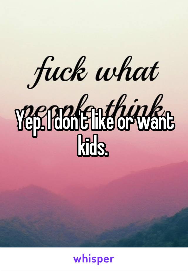 Yep. I don't like or want kids. 