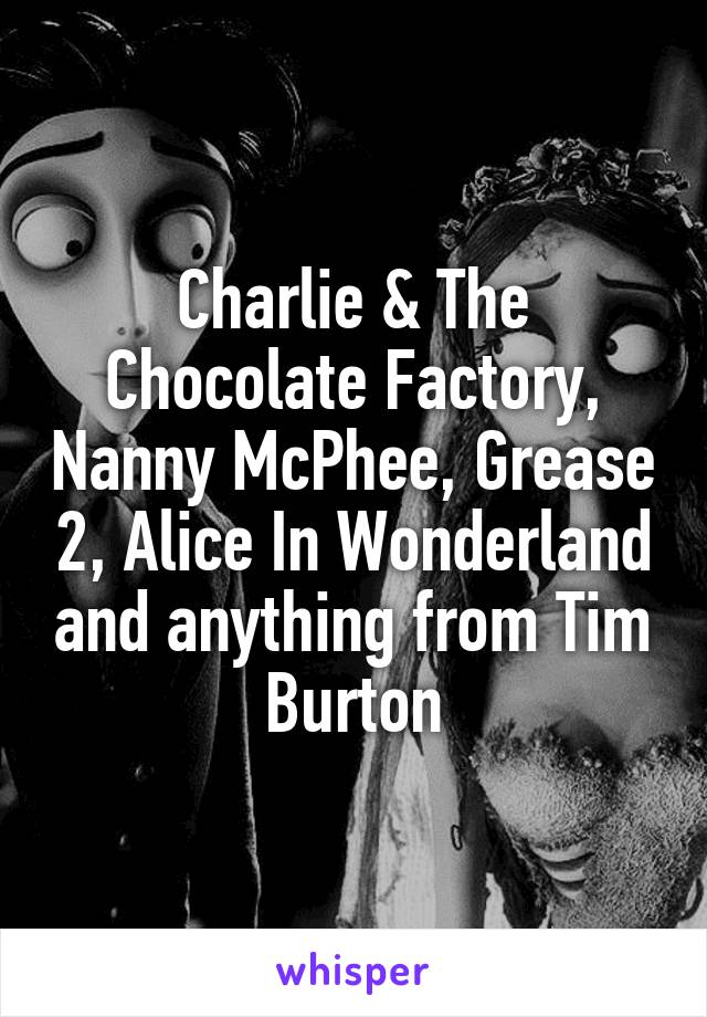 Charlie & The Chocolate Factory, Nanny McPhee, Grease 2, Alice In Wonderland and anything from Tim Burton