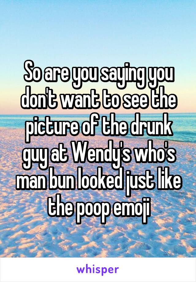 So are you saying you don't want to see the picture of the drunk guy at Wendy's who's man bun looked just like the poop emoji