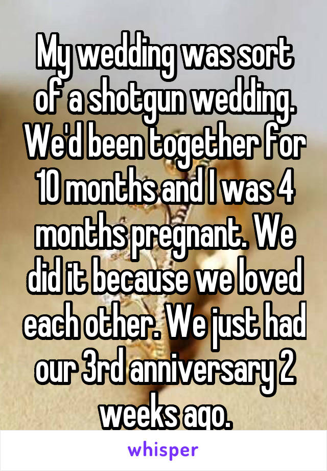 My wedding was sort of a shotgun wedding. We'd been together for 10 months and I was 4 months pregnant. We did it because we loved each other. We just had our 3rd anniversary 2 weeks ago.