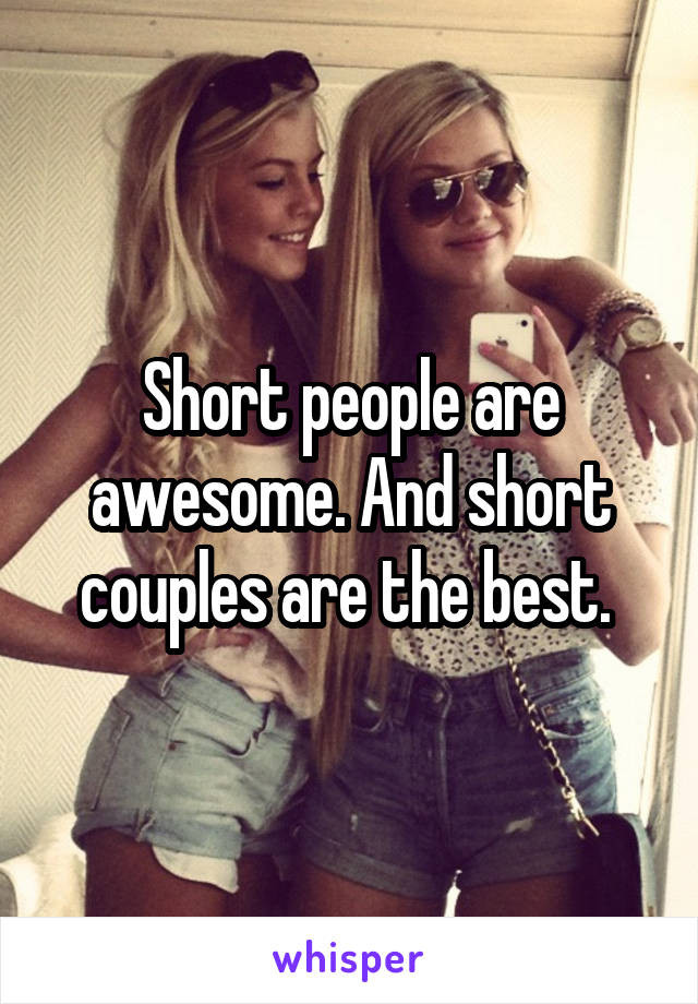 Short people are awesome. And short couples are the best. 