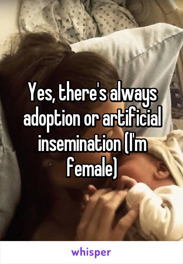 Yes, there's always adoption or artificial insemination (I'm female)