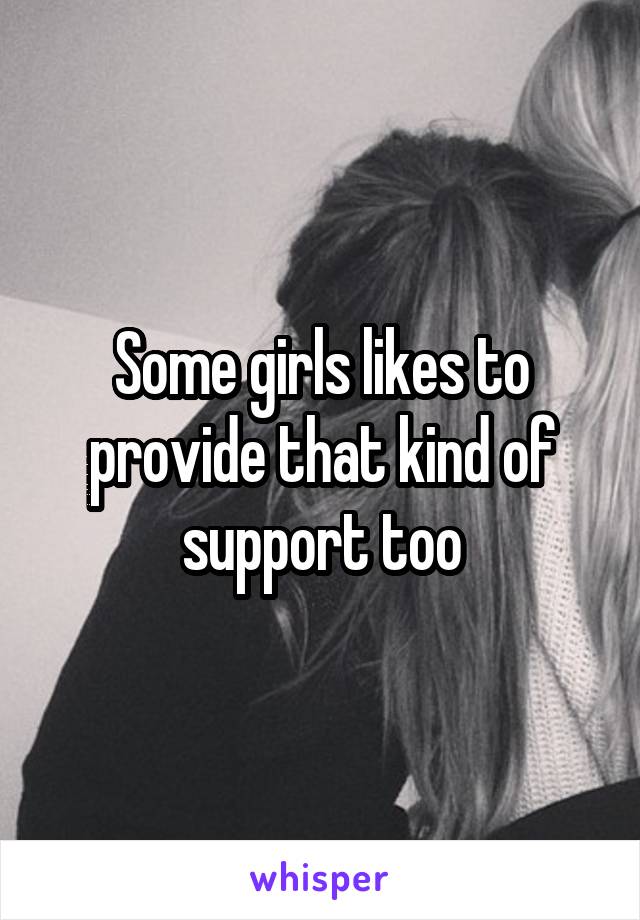 Some girls likes to provide that kind of support too
