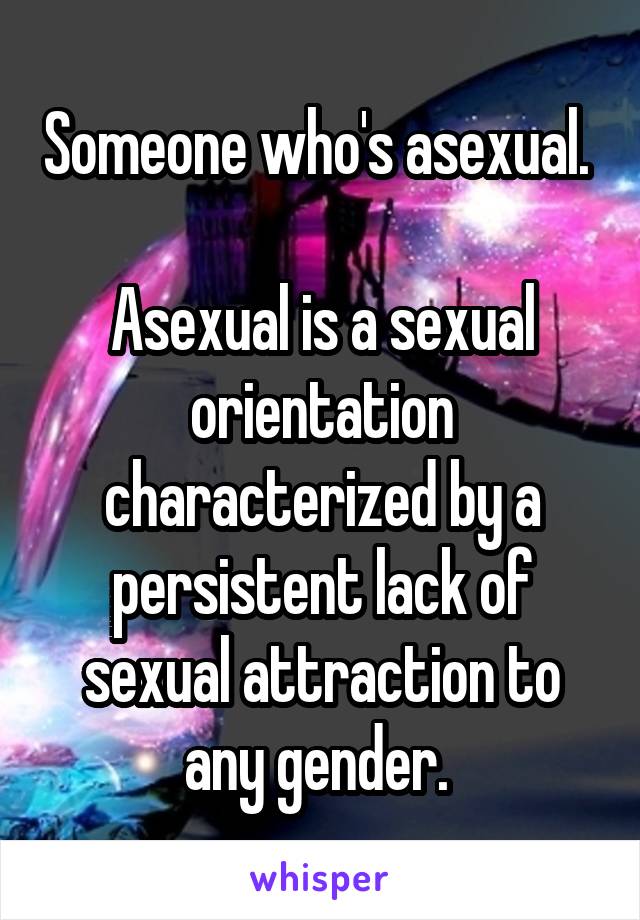 Someone who's asexual. 

Asexual is a sexual orientation characterized by a persistent lack of sexual attraction to any gender. 